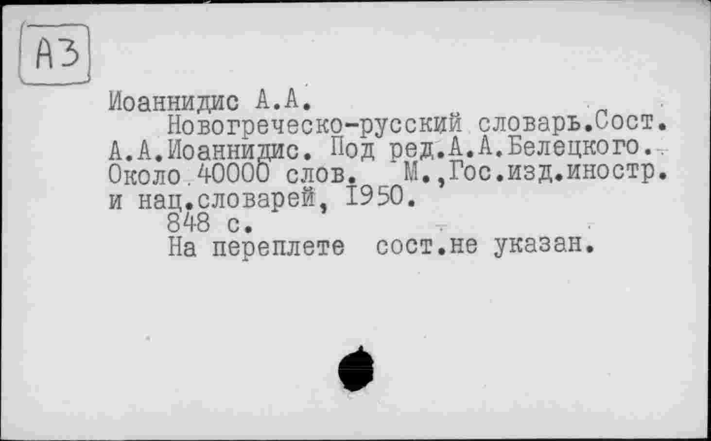 ﻿Иоаннидис А.А.
Новогреческо-русский словарь.Пост. А.А.Иоаннидис. Под ред.А.А.Белецкого. Около.40000 слов. М.,Гос.изд.иностр. и нац.словарей, 1950.
848 с.
На переплете сост.не указан.